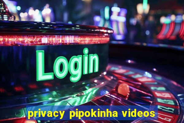 privacy pipokinha videos